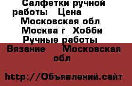 Салфетки ручной работы › Цена ­ 1 500 - Московская обл., Москва г. Хобби. Ручные работы » Вязание   . Московская обл.